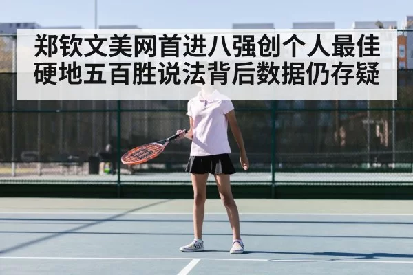 郑钦文美网首进八强创个人最佳 硬地五百胜说法背后数据仍存疑
