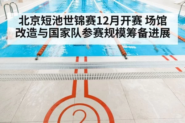 北京短池世锦赛12月开赛 场馆改造与国家队参赛规模筹备进展
