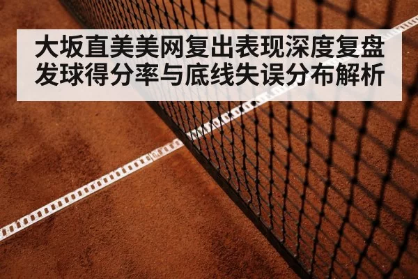 大坂直美美网复出表现深度复盘 发球得分率与底线失误分布解析